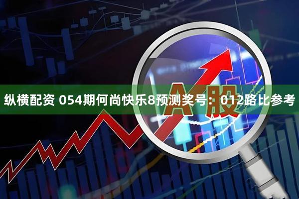 纵横配资 054期何尚快乐8预测奖号：012路比参考