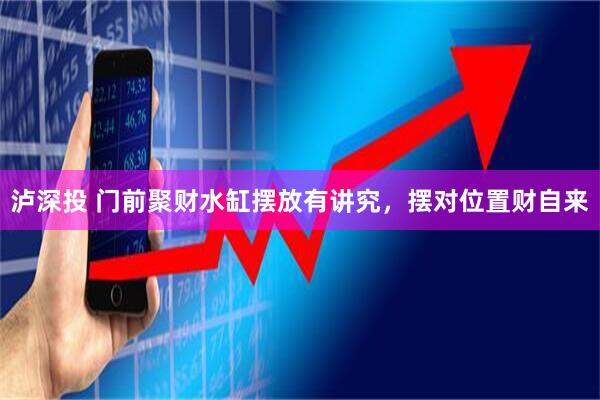 泸深投 门前聚财水缸摆放有讲究，摆对位置财自来