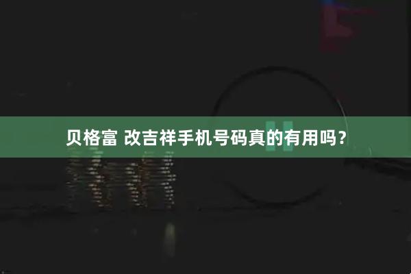 贝格富 改吉祥手机号码真的有用吗？