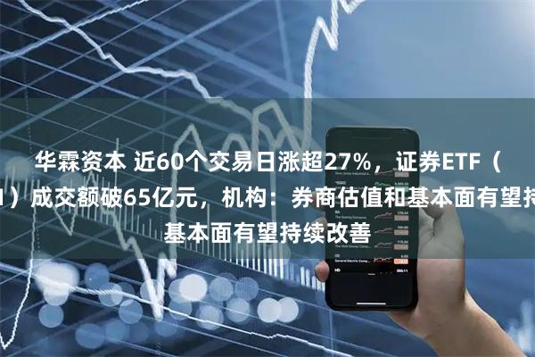 华霖资本 近60个交易日涨超27%，证券ETF（159841）成交额破65亿元，机构：券商估值和基本面有望持续改善