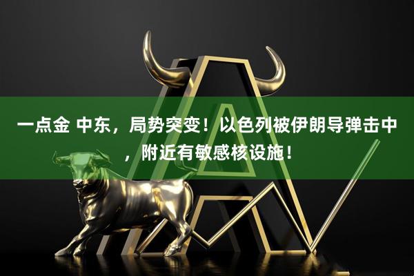 一点金 中东，局势突变！以色列被伊朗导弹击中，附近有敏感核设施！