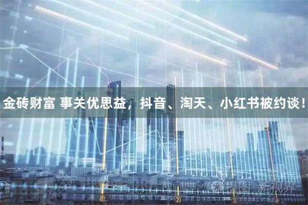 金砖财富 事关优思益，抖音、淘天、小红书被约谈！