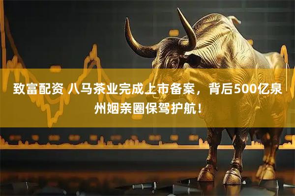 致富配资 八马茶业完成上市备案，背后500亿泉州姻亲圈保驾护航！