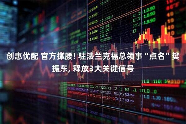 创惠优配 官方撑腰! 驻法兰克福总领事“点名”樊振东, 释放3大关键信号