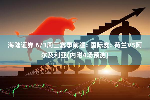 海陆证券 6/3周三赛事前瞻: 国际赛: 荷兰VS阿尔及利亚(内附4场预测)