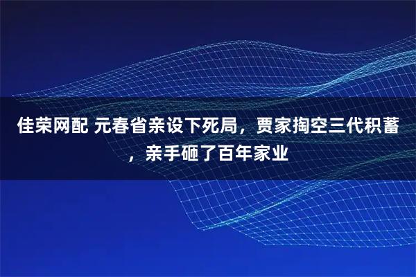 佳荣网配 元春省亲设下死局，贾家掏空三代积蓄，亲手砸了百年家业