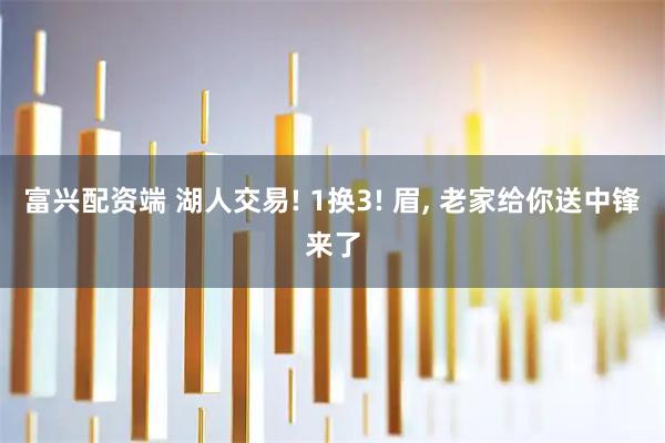 富兴配资端 湖人交易! 1换3! 眉, 老家给你送中锋来了