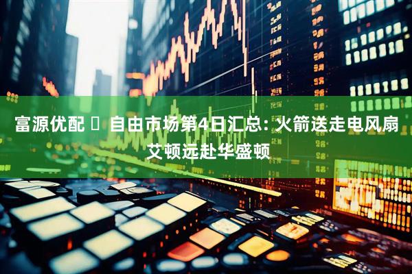 富源优配 ️自由市场第4日汇总: 火箭送走电风扇 艾顿远赴华盛顿