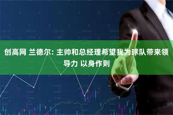 创高网 兰德尔: 主帅和总经理希望我为球队带来领导力 以身作则