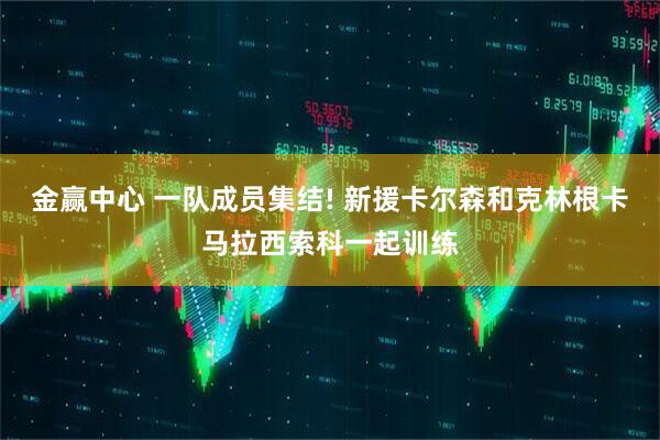金赢中心 一队成员集结! 新援卡尔森和克林根卡马拉西索科一起训练