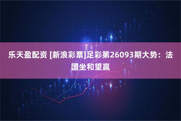乐天盈配资 [新浪彩票]足彩第26093期大势：法国坐和望赢