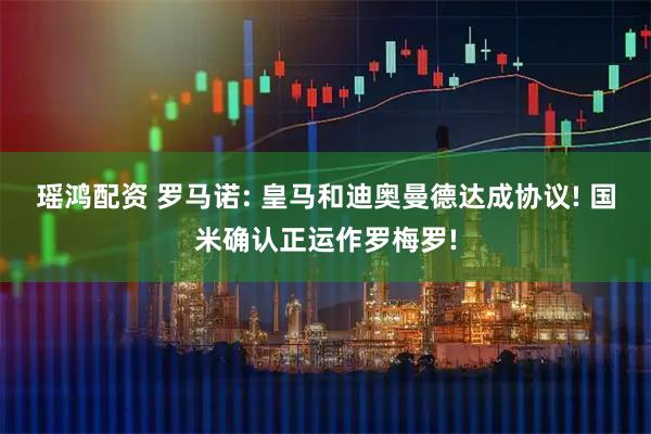 瑶鸿配资 罗马诺: 皇马和迪奥曼德达成协议! 国米确认正运作罗梅罗!