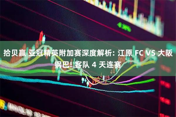 拾贝赢 亚冠精英附加赛深度解析: 江原 FC VS 大阪钢巴! 客队 4 天连赛