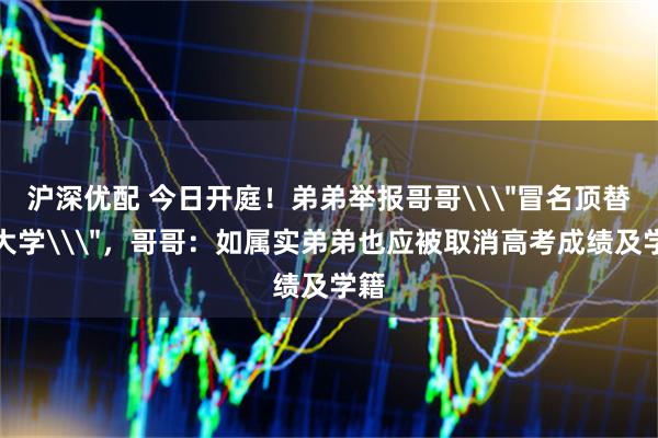 沪深优配 今日开庭！弟弟举报哥哥\＂冒名顶替上大学\＂，哥哥：如属实弟弟也应被取消高考成绩及学籍