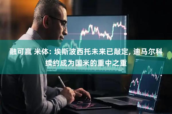 融可赢 米体: 埃斯波西托未来已敲定, 迪马尔科续约成为国米的重中之重