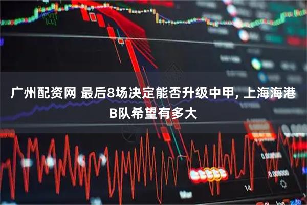 广州配资网 最后8场决定能否升级中甲, 上海海港B队希望有多大