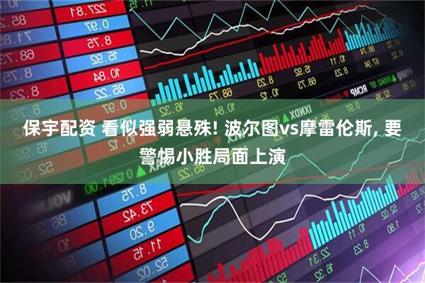 保宇配资 看似强弱悬殊! 波尔图vs摩雷伦斯, 要警惕小胜局面上演