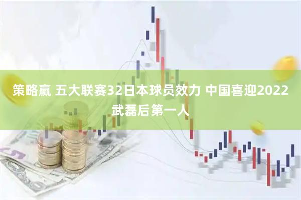 策略赢 五大联赛32日本球员效力 中国喜迎2022武磊后第一人
