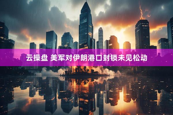 云操盘 美军对伊朗港口封锁未见松动